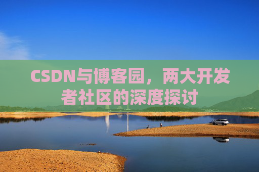 CSDN与博客园，两大开发者社区的深度探讨